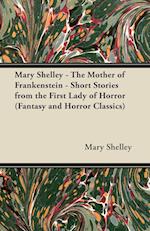 Mary Shelley - The Mother of Frankenstein - Short Stories from the First Lady of Horror (Fantasy and Horror Classics)