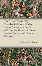 The Classic Works of J. Sheridan Le Fanu - 18 Short Stories from One of the First and Greatest Writers of Ghost Stories (Fantasy and Horror Classics)