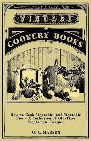 How to Cook Vegetables and Vegetable Pies - A Collection of Old-Time Vegetarian Recipes