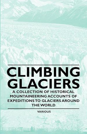 Climbing Glaciers - A Collection of Historical Mountaineering Accounts of Expeditions to Glaciers Around the World