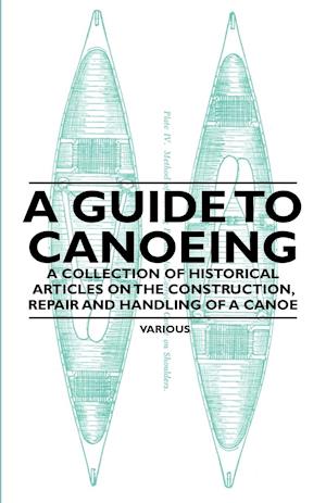 A Guide to Canoeing - A Collection of Historical Articles on the Construction, Repair and Handling of a Canoe