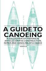 A Guide to Canoeing - A Collection of Historical Articles on the Construction, Repair and Handling of a Canoe