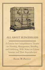 All about Budgerigars - A Concise But Comprehensive Treatise on Housing, Management, Breeding and Exhibiting, with Notes on Colour Varieties and Their