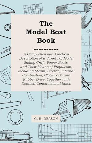 The Model Boat Book - A Comprehensive, Practical Description of a Variety of Model Sailing Craft, Power Boats, and Their Means of Propulsion, Including Steam, Electric, Internal Combustion, Clockwork, and Rubber Drive, Together with Detailed Constructiona