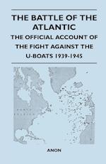 The Battle of the Atlantic - The Official Account of the Fight Against the U-Boats 1939-1945