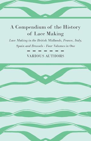 A Compendium of the History of Lace Making - Lace Making in the British Midlands, France, Italy, Spain and Brussels - Four Volumes in One
