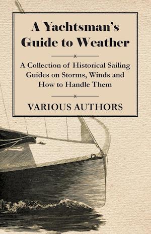 A Yachtsman's Guide to Weather - A Collection of Historical Sailing Guides on Storms, Winds and How to Handle Them