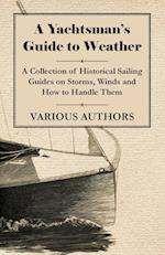 A Yachtsman's Guide to Weather - A Collection of Historical Sailing Guides on Storms, Winds and How to Handle Them