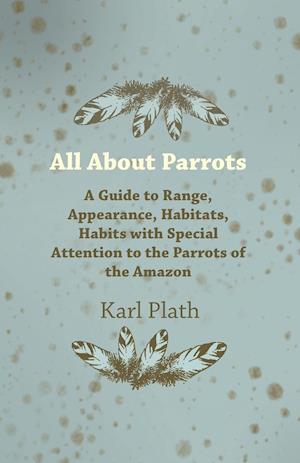 All about Parrots - A Guide to Range, Appearance, Habitats, Habits with Special Attention to the Parrots of the Amazon