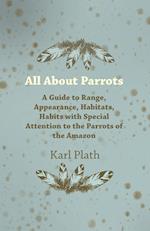 All About Parrots - A Guide to Range, Appearance, Habitats, Habits with Special Attention to the Parrots of the Amazon