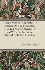 Magic Without Apparatus - A Treatise On The Principles, Old And New Of Sleight-Of-Hand With Cards, Coins, Billiard Balls And Thimbles