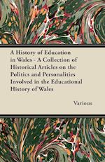 A   History of Education in Wales - A Collection of Historical Articles on the Politics and Personalities Involved in the Educational History of Wales