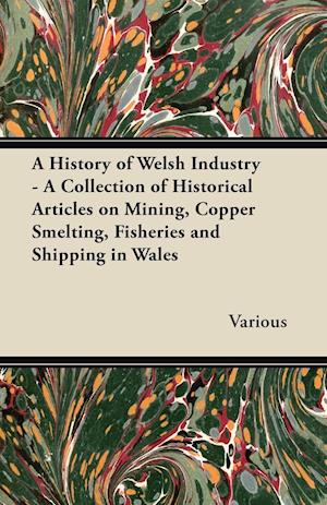 A History of Welsh Industry - A Collection of Historical Articles on Mining, Copper Smelting, Fisheries and Shipping in Wales