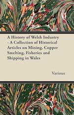 A History of Welsh Industry - A Collection of Historical Articles on Mining, Copper Smelting, Fisheries and Shipping in Wales