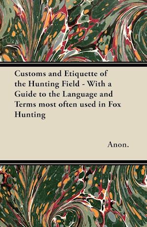 Customs and Etiquette of the Hunting Field - With a Guide to the Language and Terms most often used in Fox Hunting