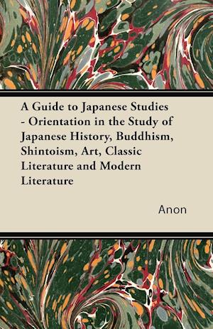 A Guide to Japanese Studies - Orientation in the Study of Japanese History, Buddhism, Shintoism, Art, Classic Literature and Modern Literature