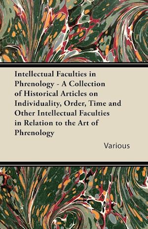 Intellectual Faculties in Phrenology - A Collection of Historical Articles on Individuality, Order, Time and Other Intellectual Faculties in Relation