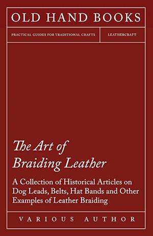 The Art of Braiding Leather - A Collection of Historical Articles on Dog Leads, Belts, Hat Bands and Other Examples of Leather Braiding