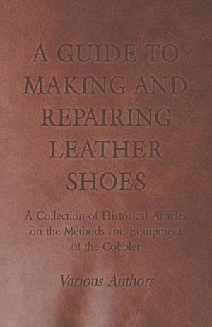 A Guide to Making and Repairing Leather Shoes - A Collection of Historical Articles on the Methods and Equipment of the Cobbler