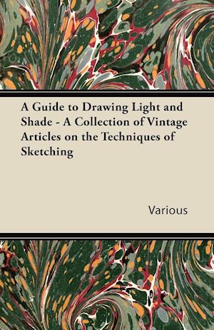 A Guide to Drawing Light and Shade - A Collection of Vintage Articles on the Techniques of Sketching