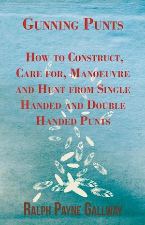 Gunning Punts - How to Construct, Care For, Manoeuvre and Hunt from Single Handed and Double Handed Punts