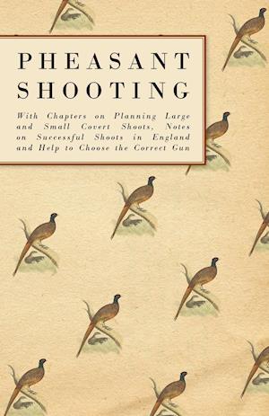 Pheasant Shooting - With Chapters on Planning Large and Small Covert Shoots, Notes on Successful Shoots in England and Help to Choose the Correct Gun