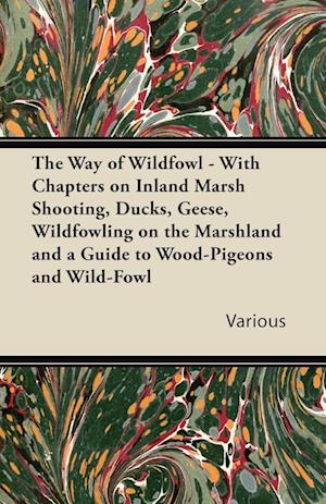 The Way of Wildfowl - With Chapters on Inland Marsh Shooting, Ducks, Geese, Wildfowling on the Marshland and a Guide to Wood-Pigeons and Wild-Fowl