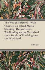 The Way of Wildfowl - With Chapters on Inland Marsh Shooting, Ducks, Geese, Wildfowling on the Marshland and a Guide to Wood-Pigeons and Wild-Fowl