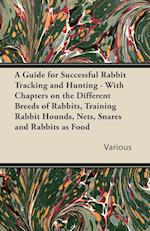 A   Guide for Successful Rabbit Tracking and Hunting - With Chapters on the Different Breeds of Rabbits, Training Rabbit Hounds, Nets, Snares and Rabb