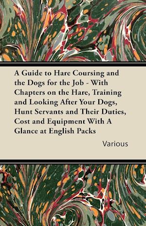 A   Guide to Hare Coursing and the Dogs for the Job - With Chapters on the Hare, Training and Looking After Your Dogs, Hunt Servants and Their Duties,