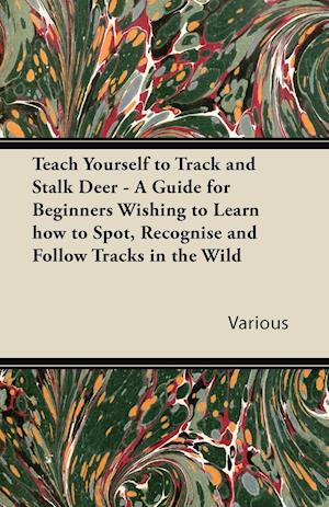 Teach Yourself to Track and Stalk Deer - A Guide for Beginners Wishing to Learn How to Spot, Recognise and Follow Tracks in the Wild