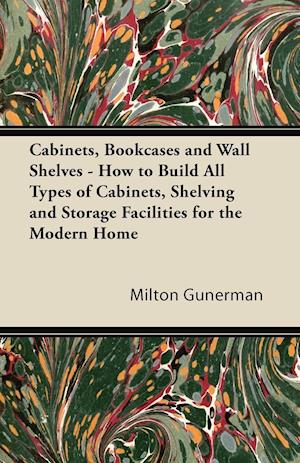 Cabinets, Bookcases and Wall Shelves - How to Build All Types of Cabinets, Shelving and Storage Facilities for the Modern Home