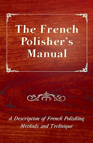 The French Polisher's Manual - A Description of French Polishing Methods and Technique