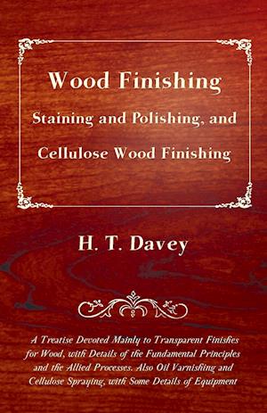 Wood Finishing - Staining and Polishing, and Cellulose Wood Finishing - A Treatise Devoted Mainly to Transparent Finishes for Wood, with Details of the Fundamental Principles and the Allied Processes. Also Oil Varnishing and Cellulose Spraying, with Some