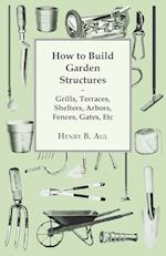 How to Build Garden Structures - Grills, Terraces, Shelters, Arbors, Fences, Gates, Etc