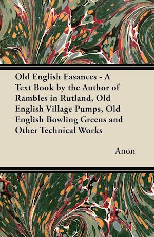 Old English Easances - A Text Book by the Author of Rambles in Rutland, Old English Village Pumps, Old English Bowling Greens and Other Technical Works