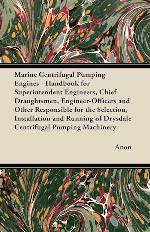 Marine Centrifugal Pumping Engines - Handbook for Superintendent Engineers, Chief Draughtsmen, Engineer-Officers and Other Responsible for the Selection, Installation and Running of Drysdale Centrifugal Pumping Machinery