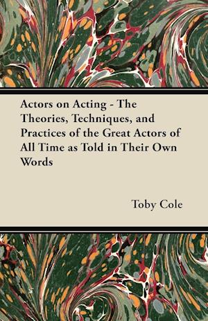 Actors on Acting - The Theories, Techniques, and Practices of the Great Actors of All Time as Told in Their Own Words