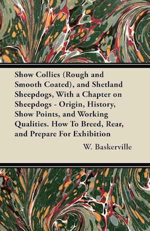 Show Collies (Rough and Smooth Coated), and Shetland Sheepdogs, With a Chapter on Sheepdogs - Origin, History, Show Points, and Working Qualities. How To Breed, Rear, and Prepare For Exhibition