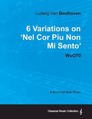 Ludwig Van Beethoven - 6 Variations on 'Nel Cor Piu Non Mi Sento'  - WoO 70 - A Score for Solo Piano