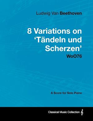 Ludwig Van Beethoven - 8 Variations on 'tändeln Und Scherzen' WoO76 - A Score for Solo Piano