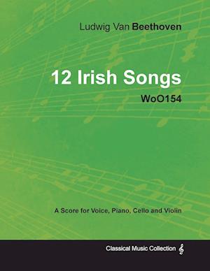 Ludwig Van Beethoven - 12 Irish Songs - WoO 154 - A Score for Voice, Piano, Cello and Violin;With a Biography by Joseph Otten