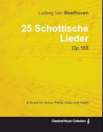 Ludwig Van Beethoven - 25 Schottische Lieder - Op. 108 - A Score for Voice, Piano, Cello and Violin;With a Biography by Joseph Otten