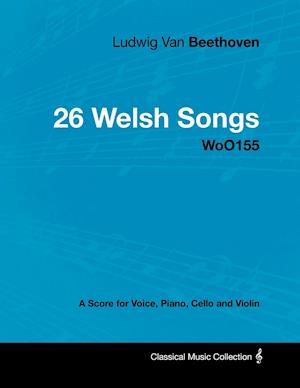 Ludwig Van Beethoven - 26 Welsh Songs - woO 154 - A Score for Voice, Piano, Cello and Violin;With a Biography by Joseph Otten