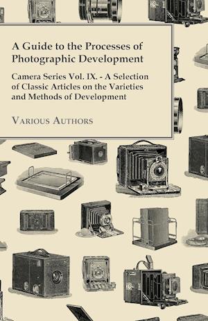 A   Guide to the Processes of Photographic Development - Camera Series Vol. IX. - A Selection of Classic Articles on the Varieties and Methods of Deve