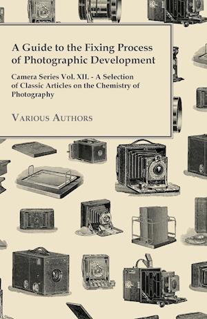 A   Guide to the Fixing Process of Photographic Development - Camera Series Vol. XII. - A Selection of Classic Articles on the Chemistry of Photograph