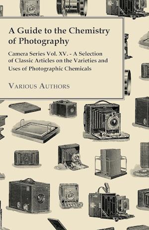 A   Guide to the Chemistry of Photography - Camera Series Vol. XV. - A Selection of Classic Articles on the Varieties and Uses of Photographic Chemica