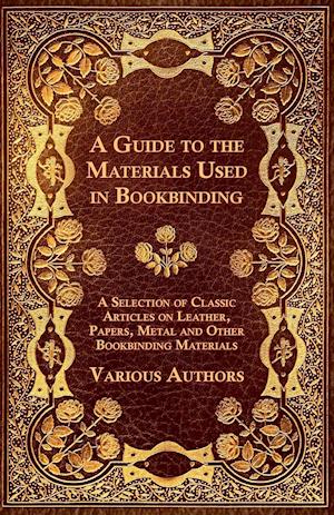 A Guide to the Materials Used in Bookbinding - A Selection of Classic Articles on Leather, Papers, Metal and Other Bookbinding Materials