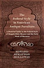 The Federal Style in American Antique Furniture - A Pictorial Guide to the Federal Style of Hepplewhite, Shearer and the Early Work of Sheraton