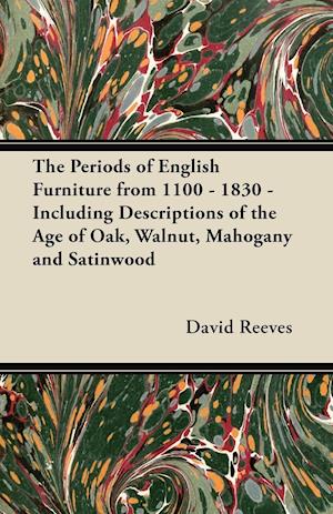 The Periods of English Furniture from 1100 - 1830 - Including Descriptions of the Age of Oak, Walnut, Mahogany and Satinwood